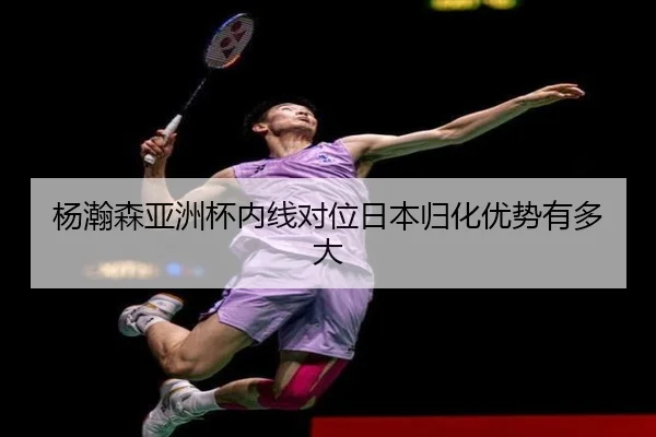 杨瀚森亚洲杯内线对位日本归化优势有多大
